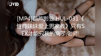 [MP4]葫芦影业 HUL-031《性瘾妹妹爱上男家教》只有SEX才能只我的病了,老师!