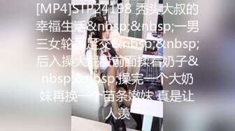 [MP4]STP24198 秃头大叔的幸福生活&nbsp;&nbsp;一男三女轮番足交&nbsp;&nbsp;后入操大屁股前面揉着奶子&nbsp;&nbsp;操完一个大奶妹再换一个苗条嫩妹 真是让人羡