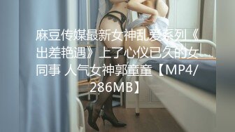 麻豆传媒最新女神乱爱系列《出差艳遇》上了心仪已久的女同事 人气女神郭童童【MP4/286MB】