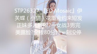 STP26327 『ED Mosaic』伊芙蝶（小猫）花重金约来短发正妹多人群P??一女战3男完美露脸?全程80分钟一刻没停！