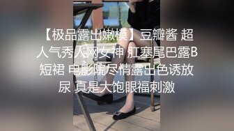 【极品露出嫩模】豆瓣酱 超人气秀人网女神 肛塞尾巴露B短裙 电影院尽情露出色诱放尿 真是大饱眼福刺激