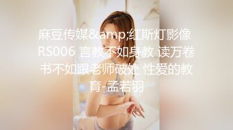 麻豆传媒&amp;红斯灯影像 RS006 言教不如身教 读万卷书不如跟老师破处 性爱的教育-孟若羽