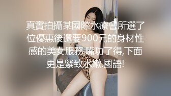 真實拍攝某國際水療會所選了位優惠後還要900元的身材性感的美女服務,嘴功了得,下面更是緊致水嫩.國語!