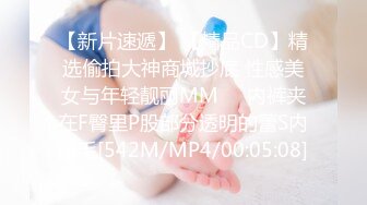 【新片速遞】 【精品CD】精选偷拍大神商城抄底 性感美女与年轻靓丽MM❤️内裤夹在F臀里P股部分透明的蕾S内爆毛[542M/MP4/00:05:08]