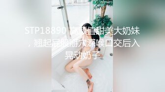 STP18890 高颜值甜美大奶妹，翘起屁股掰穴深喉口交后入晃动奶子