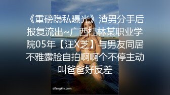 《重磅隐私曝光》渣男分手后报复流出~广西桂林某职业学院05年【汪X芝】与男友同居不雅露脸自拍啊啊个不停主动叫爸爸好反差