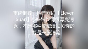 重磅推荐，抖音网红【Eleven_xuan】小妹妹长得很漂亮清秀，不是那种油爆爆很风骚的，算是一股清流