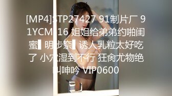 [MP4]STP27427 91制片厂 91YCM-16 姐姐给弟弟约啪闺蜜▌明步奈▌诱人乳粒太好吃了 小穴湿到不行 狂肏尤物绝叫呻吟 VIP0600