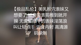 【极品乱伦】美乳粉穴表妹又想要了 被禽兽表哥推到就开操 无套抽插干的表妹淫荡浪叫让轻点干 无套内射 高清源码录制