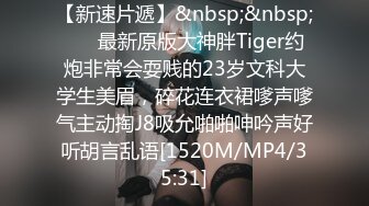 【新速片遞】&nbsp;&nbsp; ⚡⚡最新原版大神胖Tiger约炮非常会耍贱的23岁文科大学生美眉，碎花连衣裙嗲声嗲气主动掏J8吸允啪啪呻吟声好听胡言乱语[1520M/MP4/35:31]