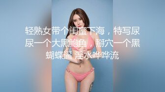 轻熟女带个闺蜜下海，特写尿尿一个大黑鲍鱼，掰穴一个黑蝴蝶逼 淫水哗哗流