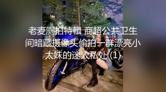 老麦厕拍特輯 商超公共卫生间暗藏摄像头偷拍一群漂亮小太妹的迷人私处 (1)