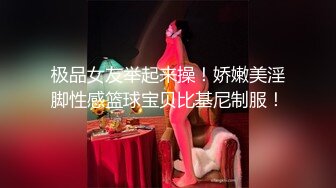 极品女友举起来操！娇嫩美淫脚性感篮球宝贝比基尼制服！