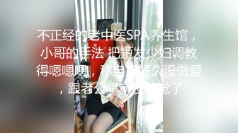 不正经的老中医SPA养生馆，小哥的手法 把短发少妇调教得嗯嗯嗯，称自己好久没做爱，跟老公早就没感觉了