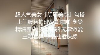 超人气美女『阴唇美感』勾搭上门服务护理小哥啪啪 享受精油养生 激情啪啪 无套做爱 主动套弄 享受抽插快感