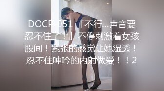 DOCP-051 「不行…声音要忍不住了！」不停刺激着女孩股间！紧张的感觉让她湿透！忍不住呻吟的内射做爱！！2