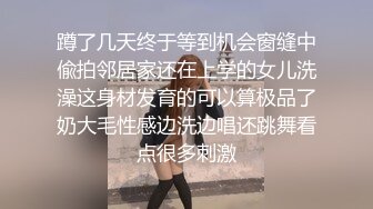 蹲了几天终于等到机会窗缝中偸拍邻居家还在上学的女儿洗澡这身材发育的可以算极品了奶大毛性感边洗边唱还跳舞看点很多刺激