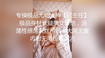 专操极品尤物大神【捅主任】 极品身材长腿美女悠悠，淫荡性感荡灰丝吊带！大屌无套内射无毛粉嫩美穴