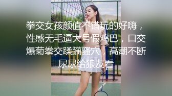 拳交女孩颜值不错玩的好嗨，性感无毛逼大号假鸡巴，口交爆菊拳交蹂躏骚穴，高潮不断尿尿给狼友看