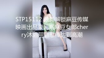 STP15112 最新解锁麻豆传媒映画出品豪乳系麻豆女郎cherry沐浴用自慰棒达到高潮