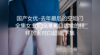 国产女优-去年最后的空姐门全集女主超级漂亮口活啥的样样厉害对白超骚,下集