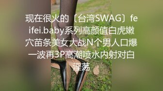 现在很火的〔台湾SWAG〕feifei.baby系列高颜值白虎嫩穴苗条美女大战N个男人口爆一波再3P高潮喷水内射对白淫荡