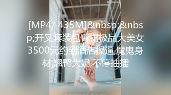 [MP4/ 435M]&nbsp;&nbsp;开叉套装包臀裙极品大美女3500元约到酒店操逼,魔鬼身材,翘臀大奶,不停抽插