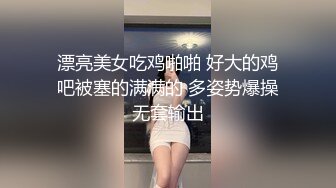 漂亮美女吃鸡啪啪 好大的鸡吧被塞的满满的 多姿势爆操无套输出