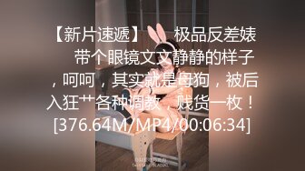 【新片速遞】 ❤️极品反差婊❤️带个眼镜文文静静的样子，呵呵，其实就是母狗，被后入狂艹各种调教，贱货一枚！[376.64M/MP4/00:06:34]