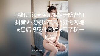 强奸后续★房东姐姐无防备拍抖音★被我按在床上狂肏两炮★最后没忍住内射★甩了我一巴掌