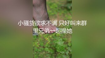 小骚货欲求不满 只好叫来群里兄弟一起操她