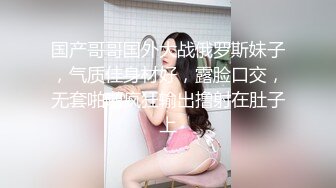 国产哥哥国外大战俄罗斯妹子，气质佳身材好，露脸口交，无套啪啪疯狂输出撸射在肚子上