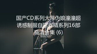 国产CD系列大屌伪娘潼潼超诱惑制服自慰吞精系列16部高清合集 (6)