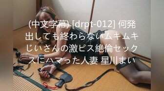 (中文字幕) [drpt-012] 何発出しても終わらないムキムキじいさんの激ピス絶倫セックスにハマった人妻 星川まい