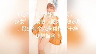 17岁大JJ小甜甜TS美妖，‘少女’的烦恼，屌大孤独求败，希望有个人来帮忙舔干净 我想报名！