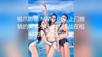 猫爪影像 MMZ-062 上门推销的美容小妹 大胆挑战在相好的老婆面前做爱