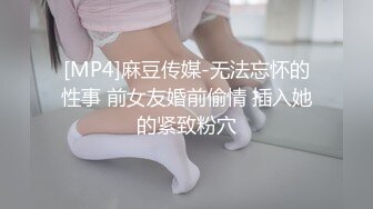 [MP4]麻豆传媒-无法忘怀的性事 前女友婚前偷情 插入她的紧致粉穴