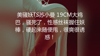 美骚妖TS苏小曼 19CM大鸡巴，骚死了，性感丝袜握住妖棒，硬起来随便甩，很爽很诱惑！