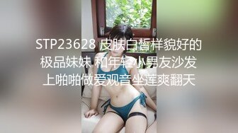 STP23628 皮肤白皙样貌好的极品妹妹 和年轻小男友沙发上啪啪做爱观音坐莲爽翻天