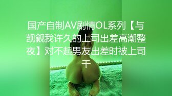 国产自制AV剧情OL系列【与觊觎我许久的上司出差高潮整夜】对不起男友出差时被上司干