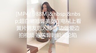 [MP4/ 988M]&nbsp;&nbsp;超白嫩翘臀美女在电视上看黄片男友后入舔逼 边做爱边拍视频 翘美臀时瞬间沦陷