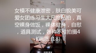 女模不健康泄密，肤白貌美可爱女团练习生大尺度私拍，真空裸身做饭，裸体健身，自慰，道具测试，各种不雅拍摄4K画质 (18)