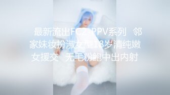 ✅最新流出FC2-PPV系列✅邻家妹妆扮淑女型18岁清纯嫩女援交✅无毛粉鲍中出内射