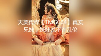 天美传媒【TMG004】真实兄妹，妹妹说不许乱伦