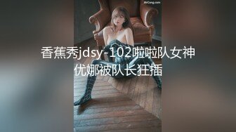 香蕉秀jdsy-102啦啦队女神优娜被队长狂插