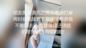 朋友胸大漂亮的美女老婆打麻将时被我故意下套输了很多钱不敢回去讲,找我借钱还债趁机带到酒店肉偿啪啪!