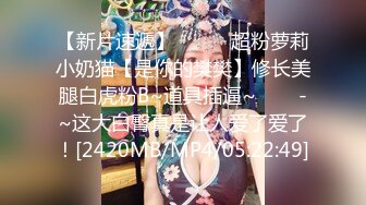 【新片速遞】✨✨✨⚓超粉萝莉小奶猫【是你的樊樊】修长美腿白虎粉B~道具插逼~✨✨✨-~这大白臀真是让人爱了爱了！[2420MB/MP4/05:22:49]