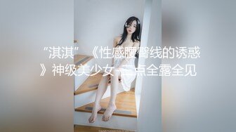 “淇淇”《性感腰臀线的诱惑》神级美少女-三点全露全见