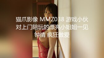 猫爪影像 MMZ038 游戏小伙对上门陪玩的漂亮小姐姐一见钟情 疯狂做爱