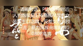 ❤️清晰对话，PUA大神附近人约炮极品176高挑M属性女装店主口活篇，反差女吃鸡技术一流，暴力深喉肏嘴刺激1080P高清